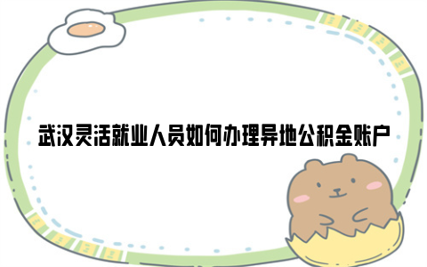 武汉灵活就业人员如何办理异地公积金账户转移?