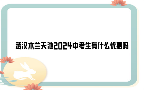 武汉木兰天池2024中考生有什么优惠吗