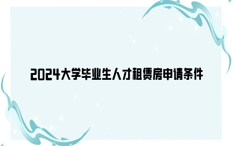 2024大学毕业生人才租赁房申请条件
