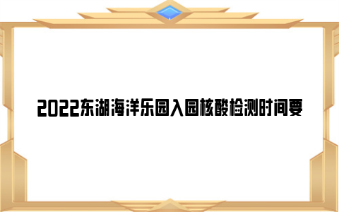 2022东湖海洋乐园入园核酸检测时间要求