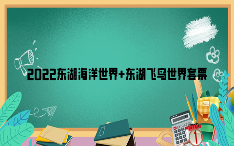 2022东湖海洋世界+东湖飞鸟世界套票优惠价格及购买入口