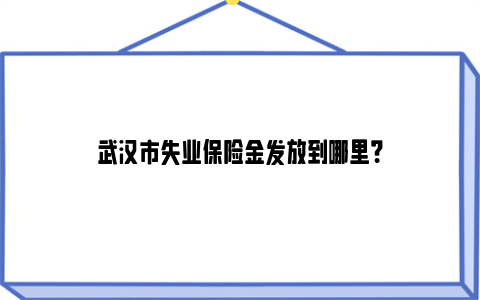武汉市失业保险金发放到哪里?