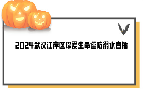 2024武汉江岸区珍爱生命谨防溺水直播时间+直播入口