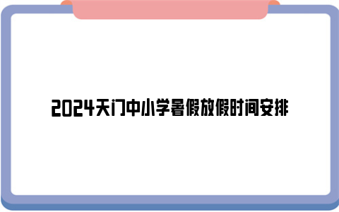 2024天门中小学暑假放假时间安排