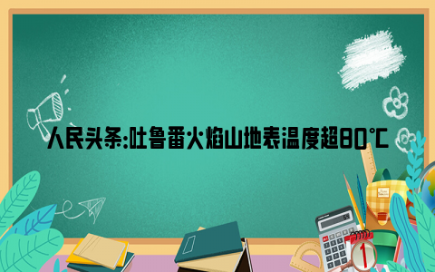 人民头条：吐鲁番火焰山地表温度超80℃ 不少小伙伴直呼“命都是空调给的”！
