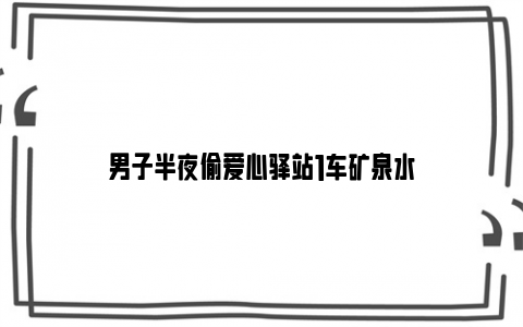 男子半夜偷爱心驿站1车矿泉水