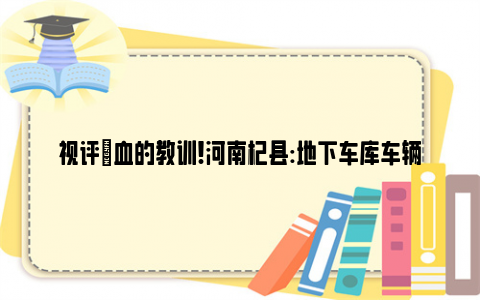 视评|血的教训!河南杞县:地下车库车辆必须清空 努力将损失降到最低！！