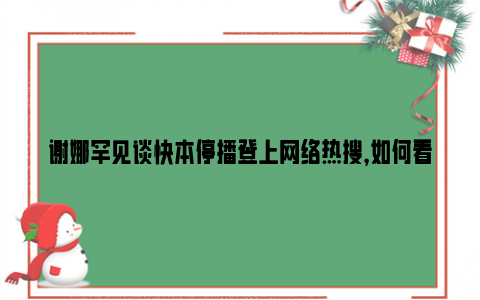 谢娜罕见谈快本停播登上网络热搜，如何看待此事？