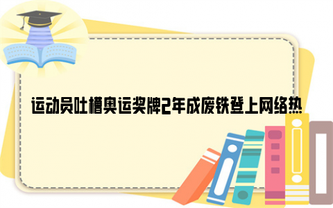 运动员吐槽奥运奖牌2年成废铁登上网络热搜了, 到底是怎么回事?