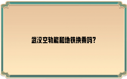 武汉空轨能和地铁换乘吗？