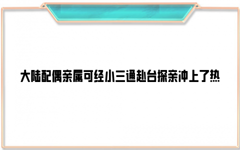 大陆配偶亲属可经小三通赴台探亲冲上了热搜，这释放了什么信号？