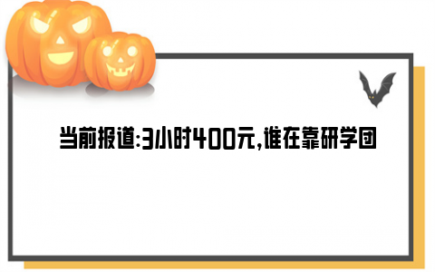 当前报道:3小时400元,谁在靠研学团捞金?背后反映了什么问题？