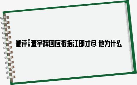 微评|董宇辉回应被指江郎才尽 他为什么能爆火！！