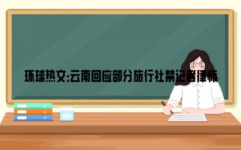 环球热文：云南回应部分旅行社禁记者律师参团 网友：朝阳大妈你防得住吗？