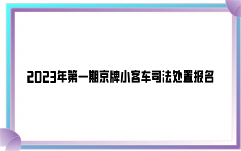 2023年第一期京牌小客车司法处置报名全指南