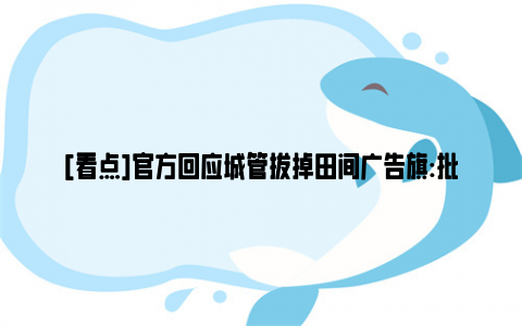 [看点]官方回应城管拔掉田间广告旗:批评涉事队员 网友：熟悉的套路！