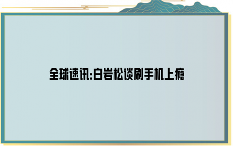 全球速讯：白岩松谈刷手机上瘾