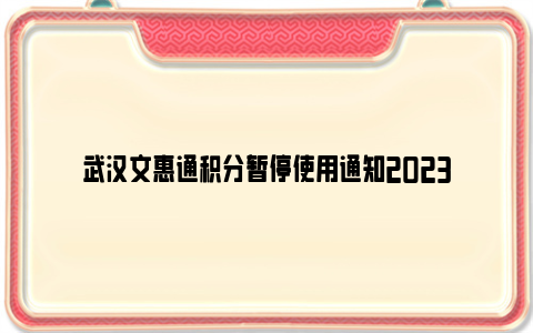 武汉文惠通积分暂停使用通知2023