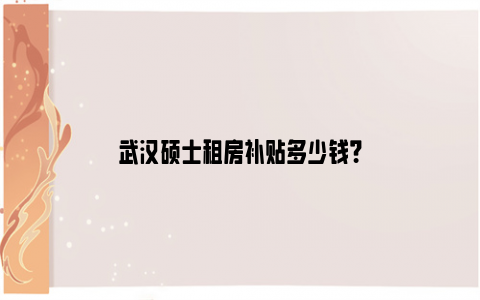 武汉硕士租房补贴多少钱？
