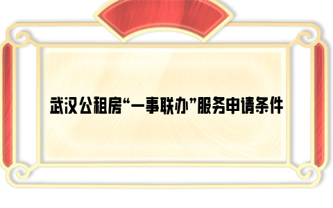 武汉公租房“一事联办”服务申请条件