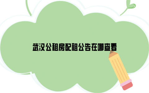 武汉公租房配租公告在哪查看