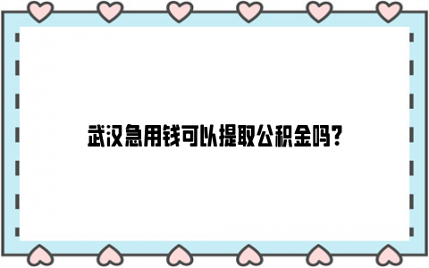 武汉急用钱可以提取公积金吗？