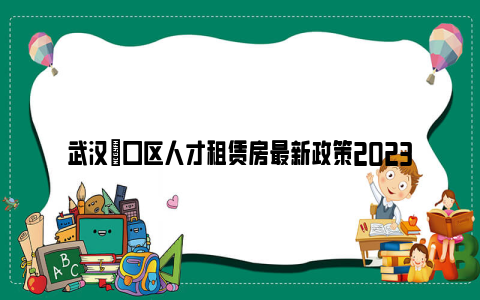 武汉硚口区人才租赁房最新政策2023