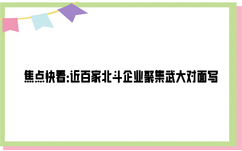 焦点快看：近百家北斗企业聚集武大对面写字楼