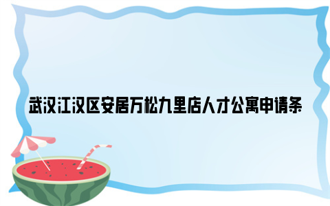 武汉江汉区安居万松九里店人才公寓申请条件