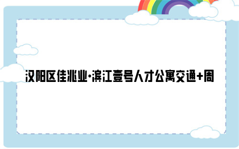 汉阳区佳兆业·滨江壹号人才公寓交通+周边配套