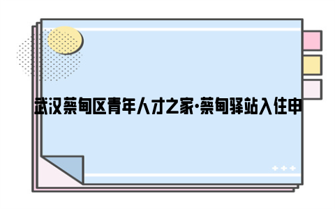 武汉蔡甸区青年人才之家·蔡甸驿站入住申请表哪里下载?