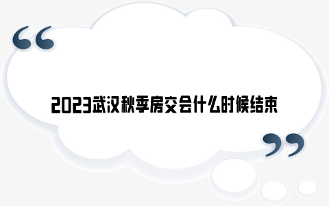 2023武汉秋季房交会什么时候结束