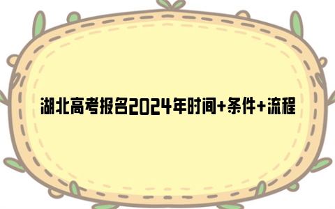 湖北高考报名2024年时间+条件+流程