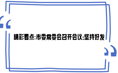 精彩看点:市委常委会召开会议：坚持好发展好新时代“枫桥经验” 坚决筑牢食品药品安全防线