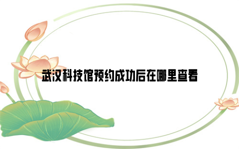 武汉科技馆预约成功后在哪里查看