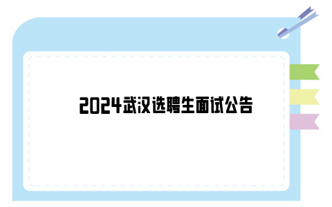 2024武汉选聘生面试公告
