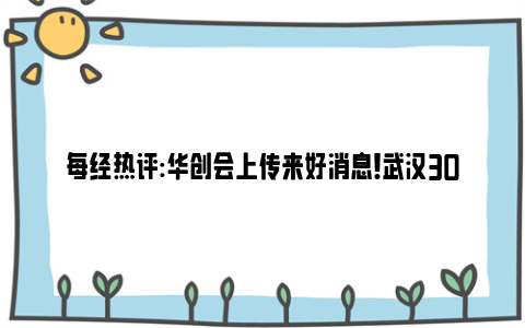 每经热评:华创会上传来好消息！武汉30个项目签约139.22亿元