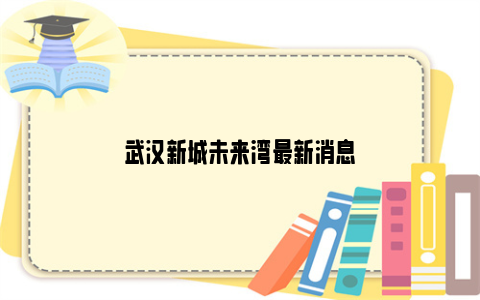 武汉新城未来湾最新消息