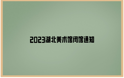 2023湖北美术馆闭馆通知