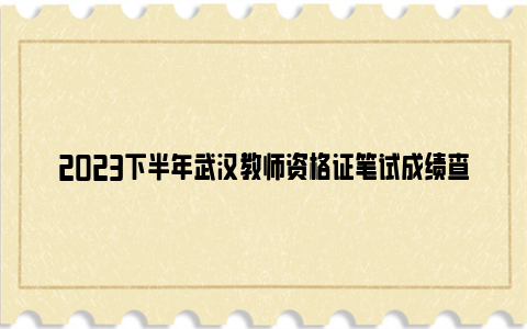 2023下半年武汉教师资格证笔试成绩查询时间及查询入口