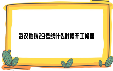 武汉地铁23号线什么时候开工修建