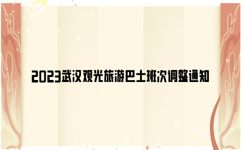 2023武汉观光旅游巴士班次调整通知