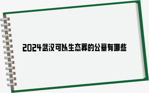 2024武汉可以生态葬的公墓有哪些