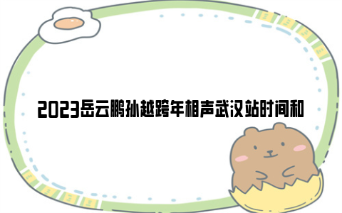 2023岳云鹏孙越跨年相声武汉站时间和地点