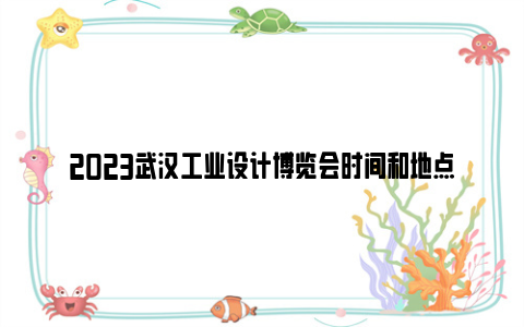 2023武汉工业设计博览会时间和地点