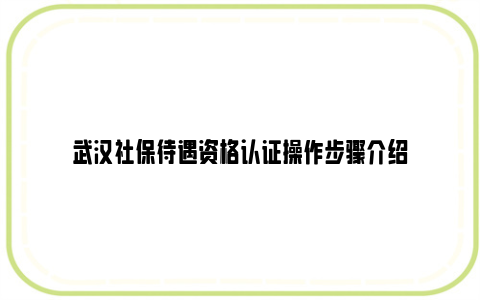 武汉社保待遇资格认证操作步骤介绍