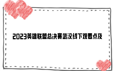 2023英雄联盟总决赛武汉线下观看点及赛程表