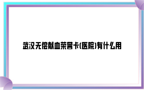 武汉无偿献血荣誉卡(医院)有什么用