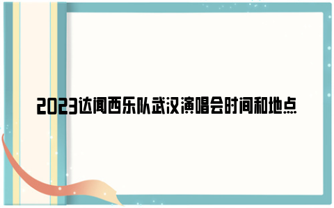 2023达闻西乐队武汉演唱会时间和地点