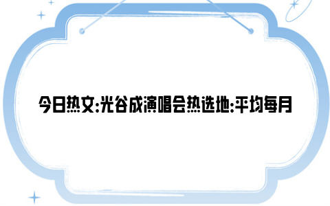 今日热文：光谷成演唱会热选地：平均每月一场，年轻人打“飞的”跨城而来